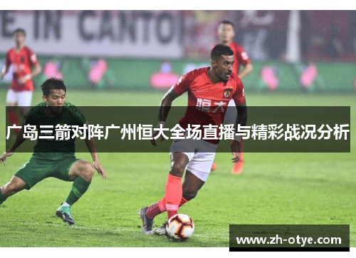 广岛三箭对阵广州恒大全场直播与精彩战况分析 广岛三箭对阵广州恒大全场直播与精彩战况分析