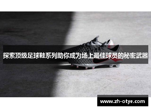 探索顶级足球鞋系列助你成为场上最佳球员的秘密武器 探索顶级足球鞋系列助你成为场上最佳球员的秘密武器
