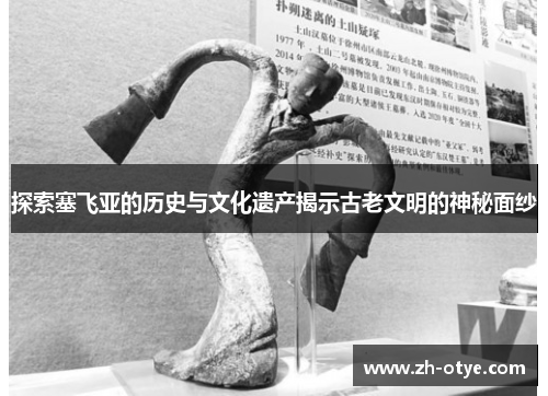 探索塞飞亚的历史与文化遗产揭示古老文明的神秘面纱 探索塞飞亚的历史与文化遗产揭示古老文明的神秘面纱