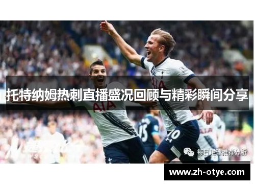 托特纳姆热刺直播盛况回顾与精彩瞬间分享 托特纳姆热刺直播盛况回顾与精彩瞬间分享
