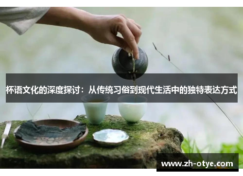 杯语文化的深度探讨:从传统习俗到现代生活中的独特表达方式 杯语文化的深度探讨:从传统习俗到现代生活中的独特表达方式