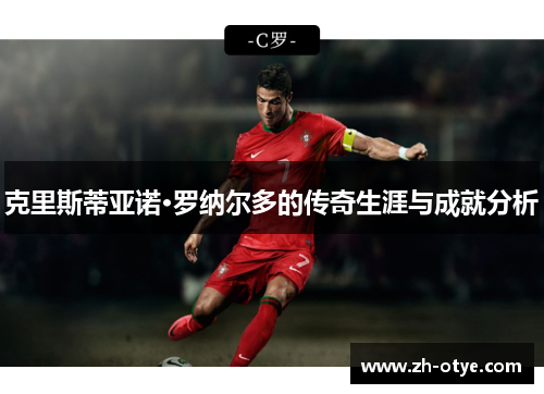 克里斯蒂亚诺·罗纳尔多的传奇生涯与成就分析