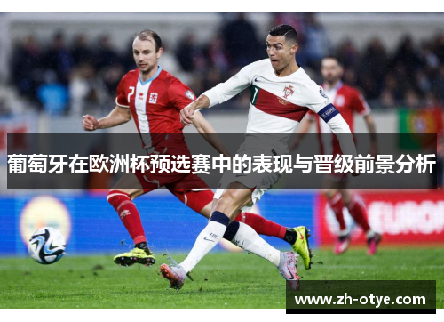 葡萄牙在欧洲杯预选赛中的表现与晋级前景分析 葡萄牙在欧洲杯预选赛中的表现与晋级前景分析