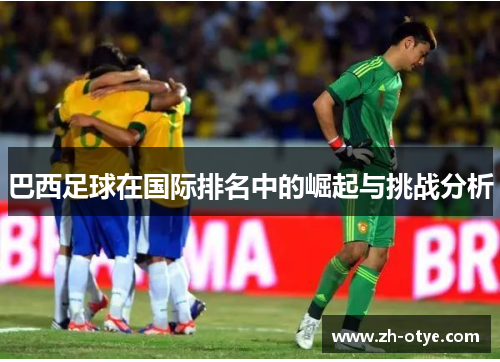 巴西足球在国际排名中的崛起与挑战分析 巴西足球在国际排名中的崛起与挑战分析