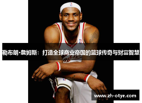 勒布朗·詹姆斯:打造全球商业帝国的篮球传奇与财富智慧 勒布朗·詹姆斯:打造全球商业帝国的篮球传奇与财富智慧