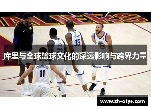 库里与全球篮球文化的深远影响与跨界力量 库里与全球篮球文化的深远影响与跨界力量