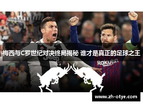 梅西与C罗世纪对决终局揭秘 谁才是真正的足球之王