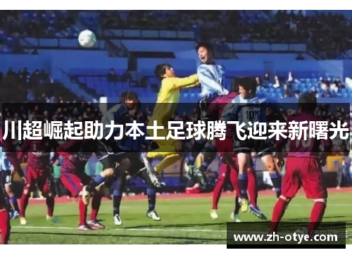川超崛起助力本土足球腾飞迎来新曙光